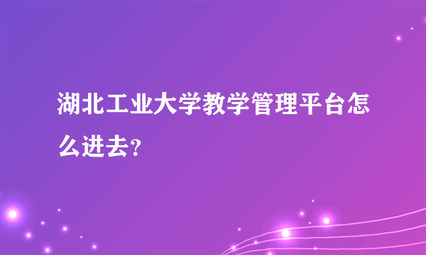 湖北工业大学教学管理平台怎么进去？