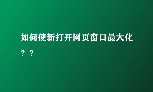 如何使新打开网页窗口最大化？？