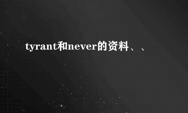 tyrant和never的资料、、