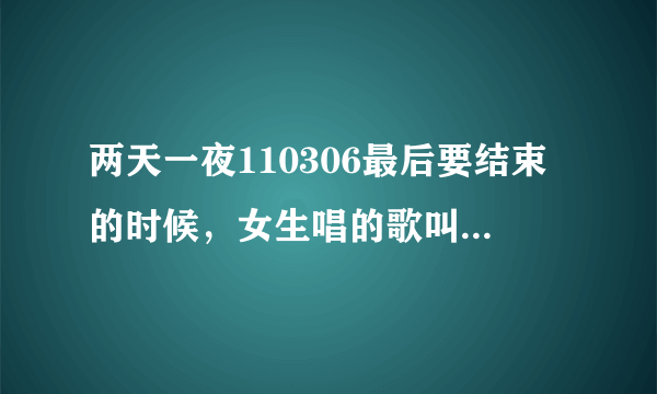 两天一夜110306最后要结束的时候，女生唱的歌叫什么名字~~求歌~谢谢~~