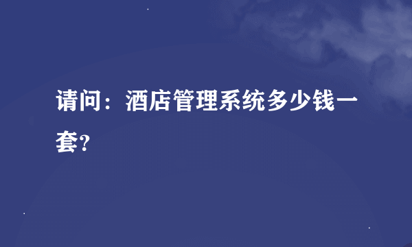 请问：酒店管理系统多少钱一套？