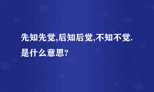 先知先觉,后知后觉,不知不觉. 是什么意思?