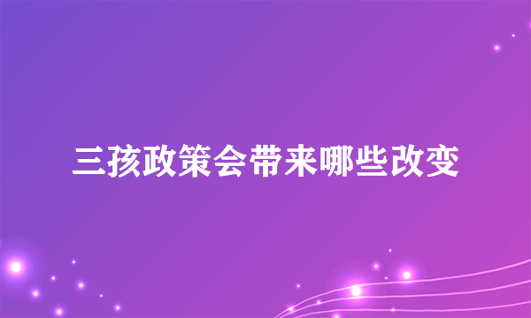 三孩政策会带来哪些改变