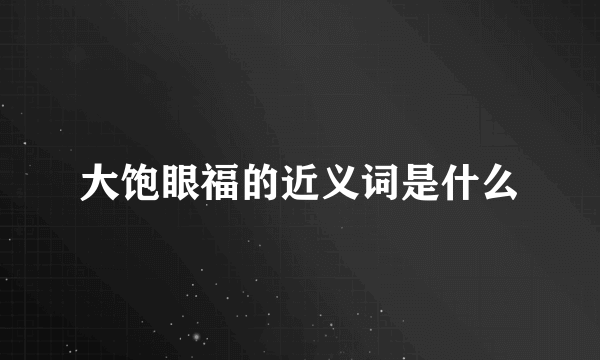 大饱眼福的近义词是什么