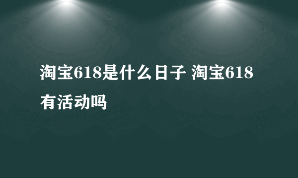 淘宝618是什么日子 淘宝618有活动吗