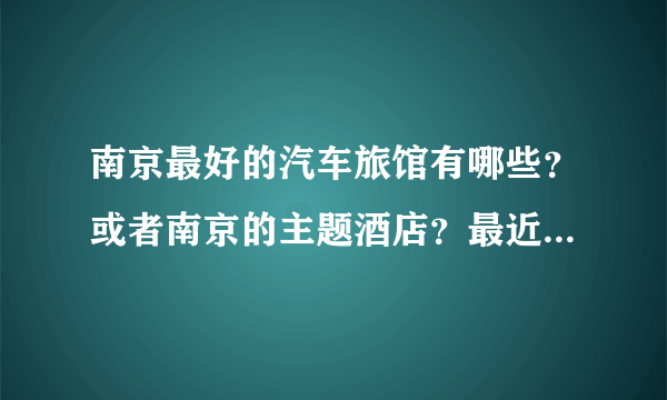 南京最好的汽车旅馆有哪些？或者南京的主题酒店？最近要去南京出差？