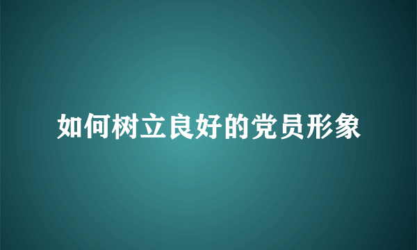 如何树立良好的党员形象