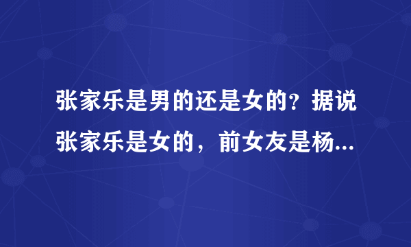 张家乐是男的还是女的？据说张家乐是女的，前女友是杨静shadow