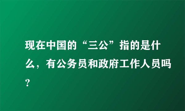 现在中国的“三公”指的是什么，有公务员和政府工作人员吗？