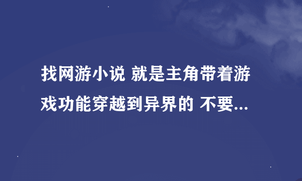 找网游小说 就是主角带着游戏功能穿越到异界的 不要多 要好的 文笔清晰 比如《重生在仙游世界》