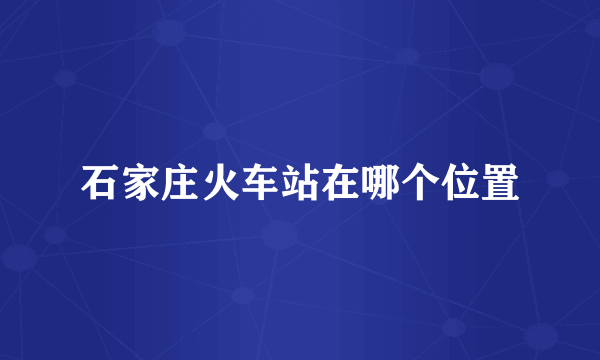 石家庄火车站在哪个位置