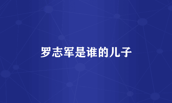罗志军是谁的儿子