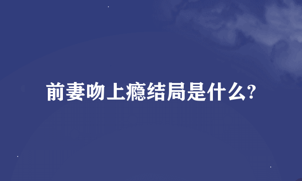 前妻吻上瘾结局是什么?