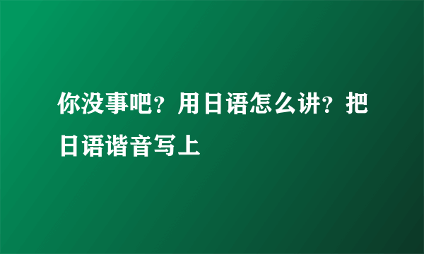你没事吧？用日语怎么讲？把日语谐音写上