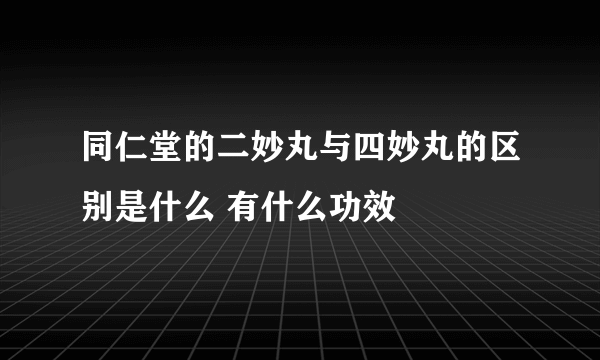同仁堂的二妙丸与四妙丸的区别是什么 有什么功效