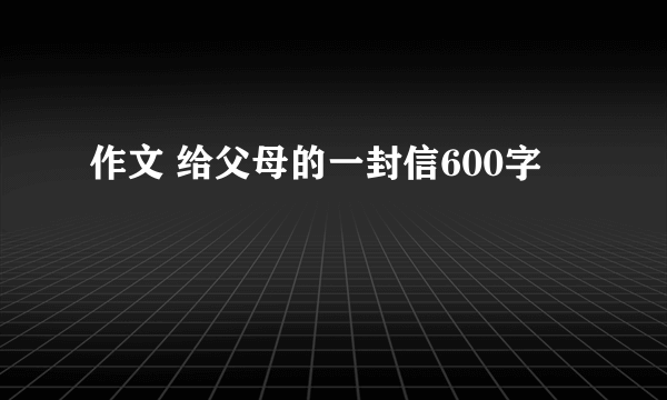 作文 给父母的一封信600字