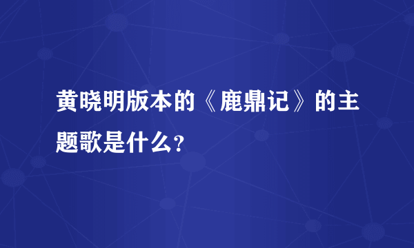 黄晓明版本的《鹿鼎记》的主题歌是什么？