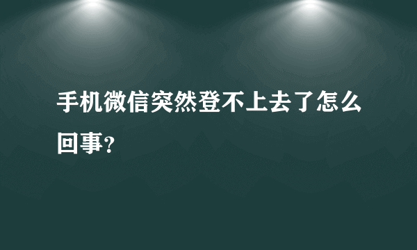 手机微信突然登不上去了怎么回事？