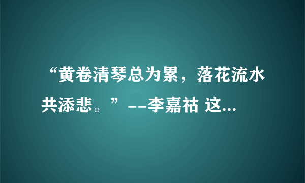 “黄卷清琴总为累，落花流水共添悲。”--李嘉祜 这句诗怎么理解？谢谢。