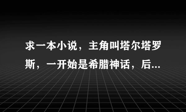 求一本小说，主角叫塔尔塔罗斯，一开始是希腊神话，后来还夺舍穿越到天使迷梦里，成为神创造的第一批天使