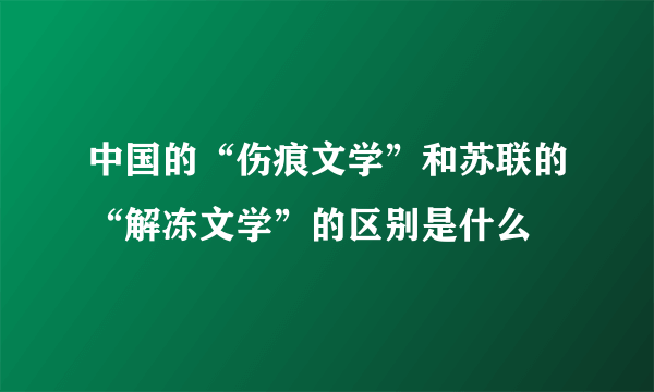 中国的“伤痕文学”和苏联的“解冻文学”的区别是什么