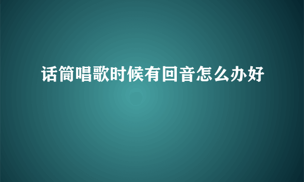话筒唱歌时候有回音怎么办好