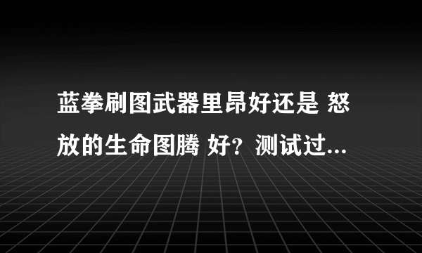 蓝拳刷图武器里昂好还是 怒放的生命图腾 好？测试过的高手求解