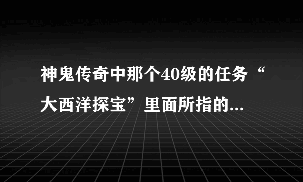 神鬼传奇中那个40级的任务“大西洋探宝”里面所指的“废墟”在哪啊？请知道的详细说一下