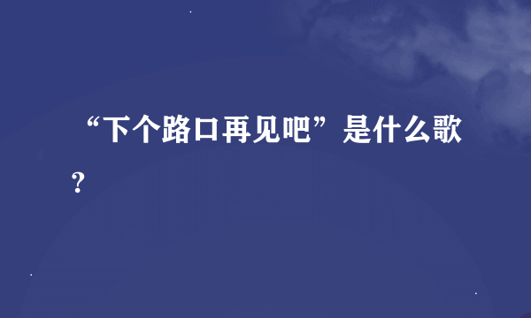 “下个路口再见吧”是什么歌?
