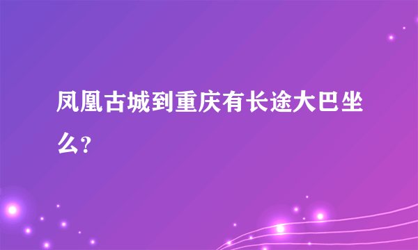 凤凰古城到重庆有长途大巴坐么？