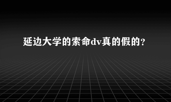 延边大学的索命dv真的假的？