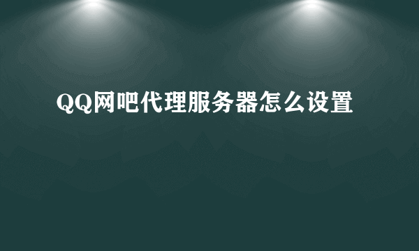 QQ网吧代理服务器怎么设置