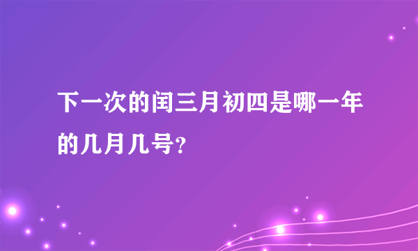 下一次的闰三月初四是哪一年的几月几号？