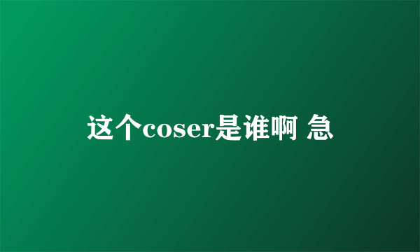 这个coser是谁啊 急