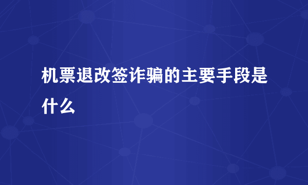 机票退改签诈骗的主要手段是什么