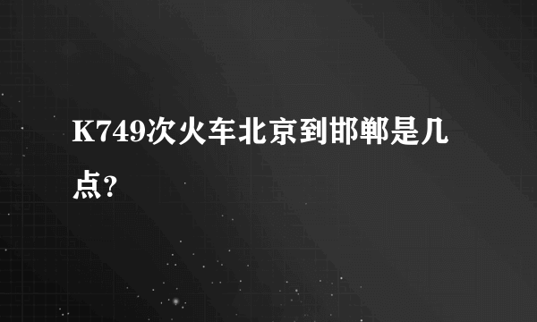 K749次火车北京到邯郸是几点？