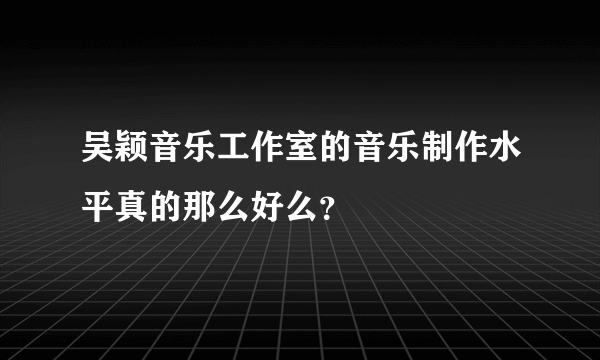 吴颖音乐工作室的音乐制作水平真的那么好么？