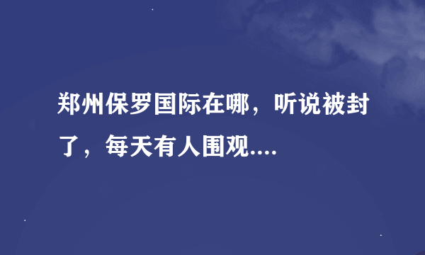 郑州保罗国际在哪，听说被封了，每天有人围观....