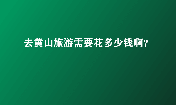 去黄山旅游需要花多少钱啊？