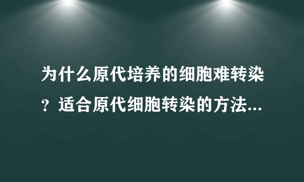 为什么原代培养的细胞难转染？适合原代细胞转染的方法有哪些？