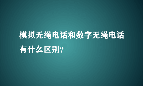 模拟无绳电话和数字无绳电话有什么区别？