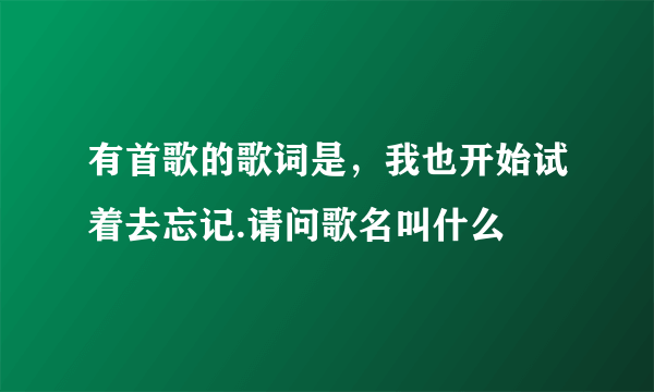 有首歌的歌词是，我也开始试着去忘记.请问歌名叫什么