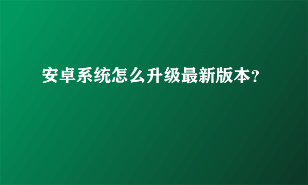 安卓系统怎么升级最新版本？
