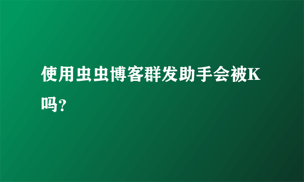 使用虫虫博客群发助手会被K吗？