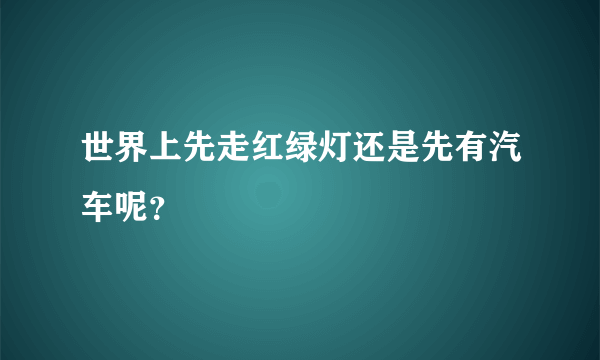 世界上先走红绿灯还是先有汽车呢？