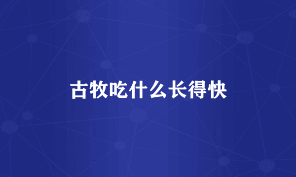 古牧吃什么长得快