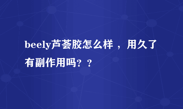 beely芦荟胶怎么样 ，用久了 有副作用吗？？