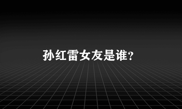 孙红雷女友是谁？