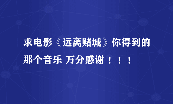 求电影《远离赌城》你得到的那个音乐 万分感谢 ！！！