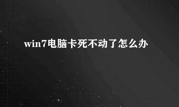 win7电脑卡死不动了怎么办